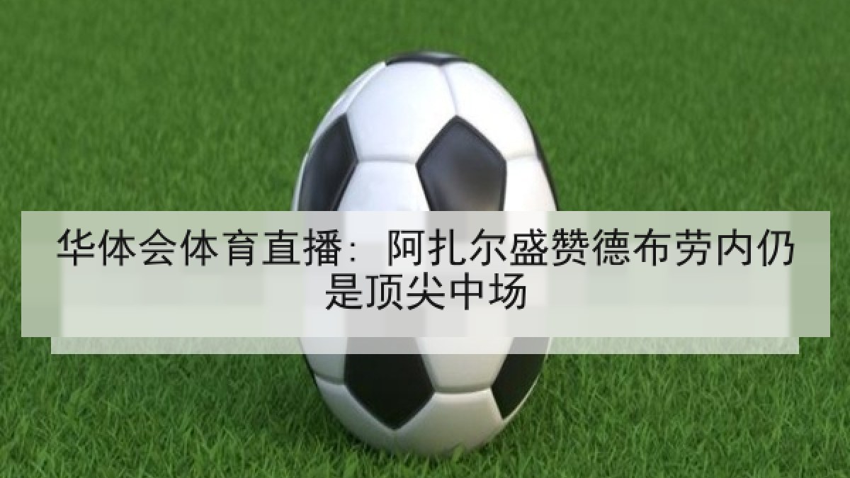 华体会体育直播: 阿扎尔盛赞德布劳内仍是顶尖中场