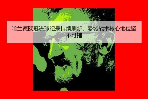 哈兰德欧冠进球纪录持续刷新，曼城战术核心地位坚不可摧