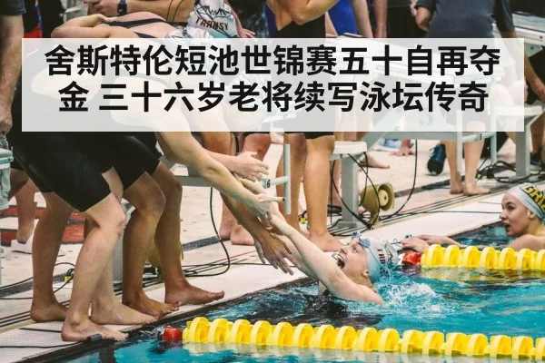 舍斯特伦短池世锦赛五十自再夺金 三十六岁老将续写泳坛传奇