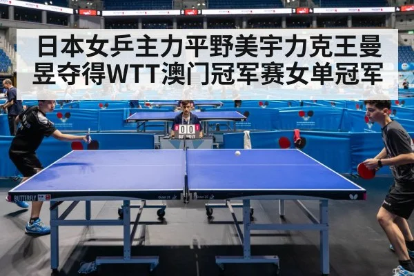 日本女乒主力平野美宇力克王曼昱夺得WTT澳门冠军赛女单冠军