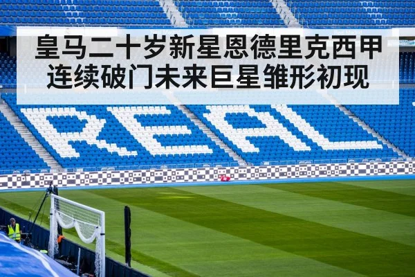 皇马二十岁新星恩德里克西甲连续破门未来巨星雏形初现