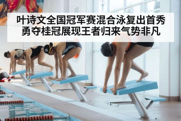 叶诗文全国冠军赛混合泳复出首秀勇夺桂冠展现王者归来气势非凡