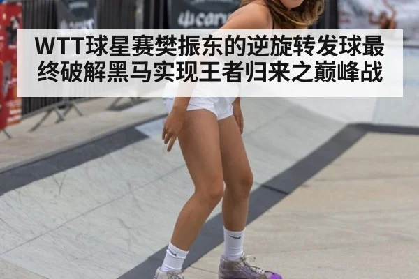 WTT球星赛樊振东的逆旋转发球最终破解黑马实现王者归来之巅峰战